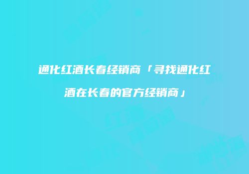 通化红酒长春经销商「寻找通化红酒在长春的官方经销商」