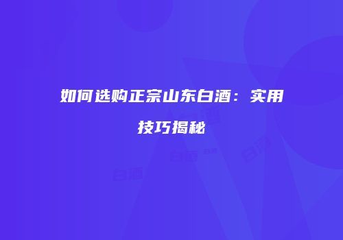 如何选购正宗山东白酒：实用技巧揭秘