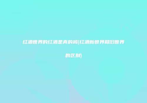 红酒世界的红酒是真的吗(红酒新世界和旧世界的区别)