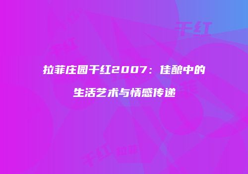 拉菲庄园干红2007：佳酿中的生活艺术与情感传递