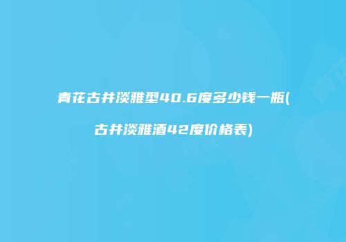 青花古井淡雅型40.6度多少钱一瓶(古井淡雅酒42度价格表)