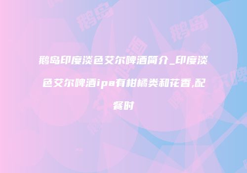 鹅岛印度淡色艾尔啤酒简介_印度淡色艾尔啤酒ipa有柑橘类和花香,配餐时