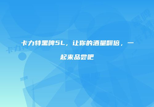 卡力特黑啤5L，让你的酒量翻倍，一起来品尝吧