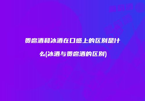 贵腐酒和冰酒在口感上的区别是什么(冰酒与贵腐酒的区别)