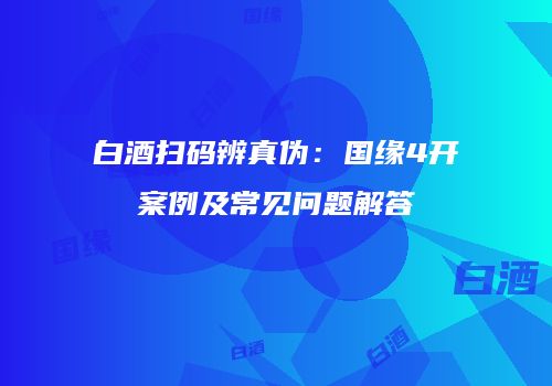 白酒扫码辨真伪：国缘4开案例及常见问题解答