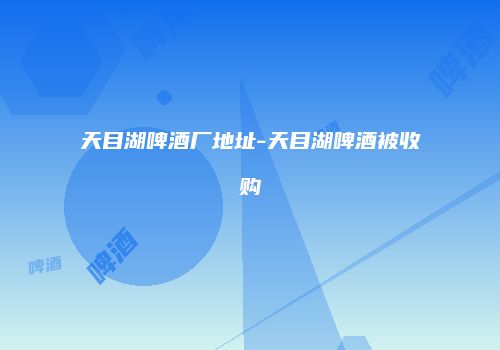 天目湖啤酒厂地址-天目湖啤酒被收购