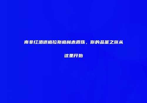 南非红酒道格拉斯格林赤霞珠，你的品鉴之旅从这里开始