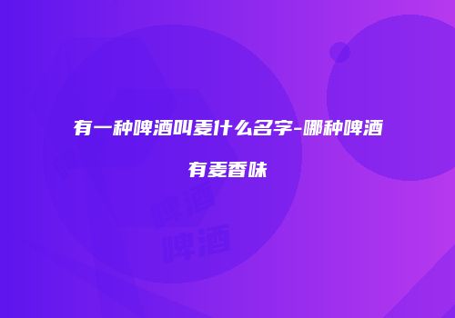 有一种啤酒叫麦什么名字-哪种啤酒有麦香味
