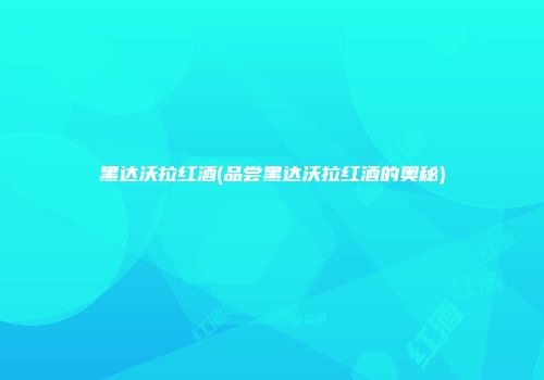 黑达沃拉红酒(品尝黑达沃拉红酒的奥秘)