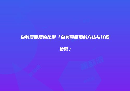 自制葡萄酒的比例「自制葡萄酒的方法与详细步骤」