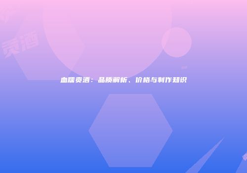 血糯贡酒：品质解析、价格与制作知识