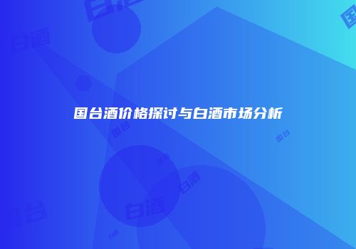 国台酒价格探讨与白酒市场分析