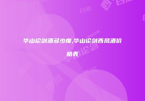 华山论剑酒多少度,华山论剑西凤酒价格表