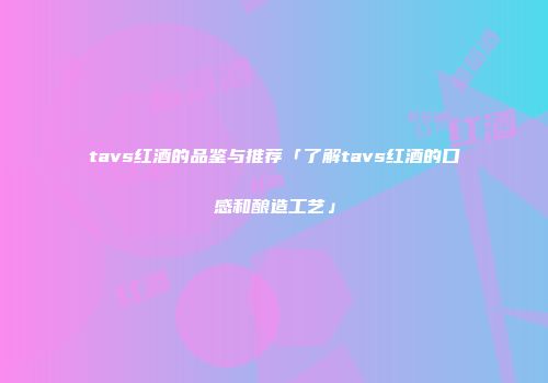tavs红酒的品鉴与推荐「了解tavs红酒的口感和酿造工艺」
