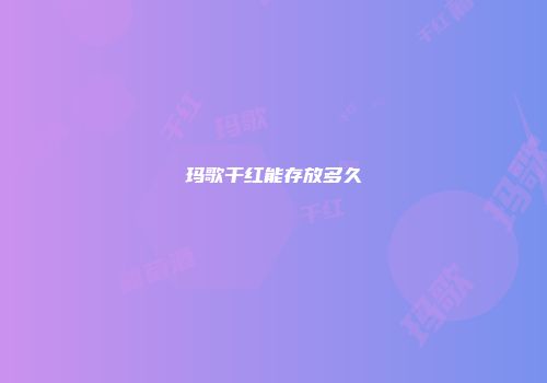 玛歌干红能存放多久