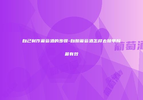 自己制作葡萄酒的步骤-自酿葡萄酒怎样去除甲醛最有效