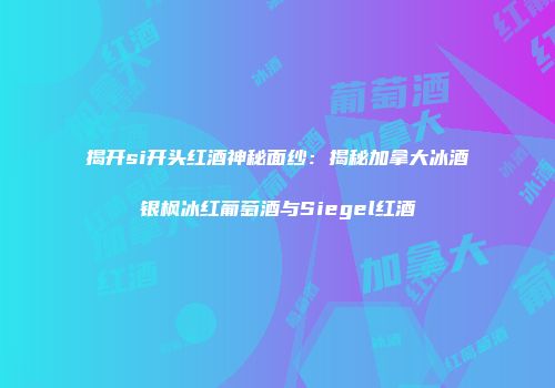 揭开si开头红酒神秘面纱：揭秘加拿大冰酒银枫冰红葡萄酒与Siegel红酒