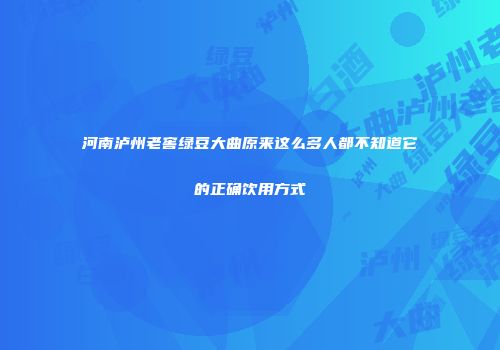 河南泸州老窖绿豆大曲原来这么多人都不知道它的正确饮用方式