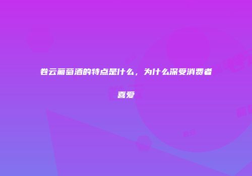 卷云葡萄酒的特点是什么，为什么深受消费者喜爱