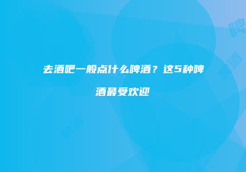 去酒吧一般点什么啤酒？这5种啤酒最受欢迎
