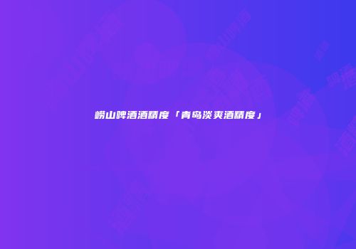 崂山啤酒酒精度「青岛淡爽酒精度」