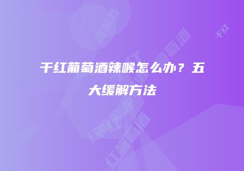 干红葡萄酒辣喉怎么办？五大缓解方法