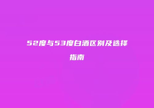 52度与53度白酒区别及选择指南