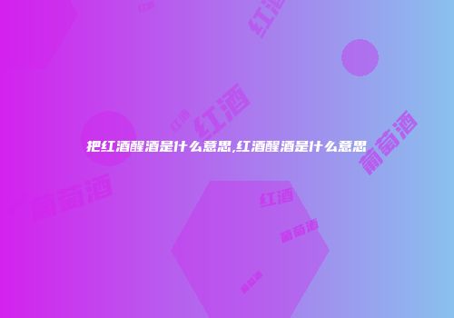 把红酒醒酒是什么意思,红酒醒酒是什么意思