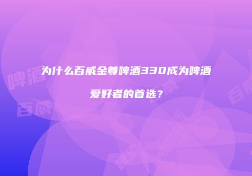 为什么百威金尊啤酒330成为啤酒爱好者的首选？
