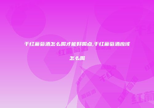 干红葡萄酒怎么喝才能好喝点,干红葡萄酒应该怎么喝