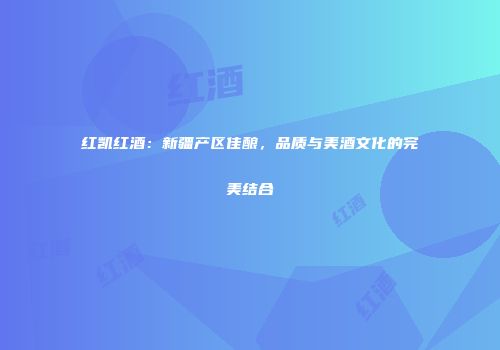 红凯红酒：新疆产区佳酿，品质与美酒文化的完美结合
