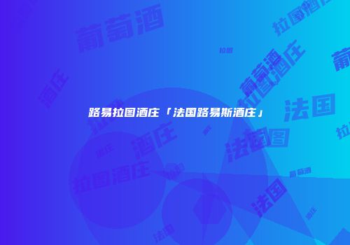 路易拉图酒庄「法国路易斯酒庄」