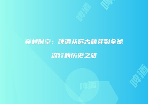 穿越时空：啤酒从远古萌芽到全球流行的历史之旅