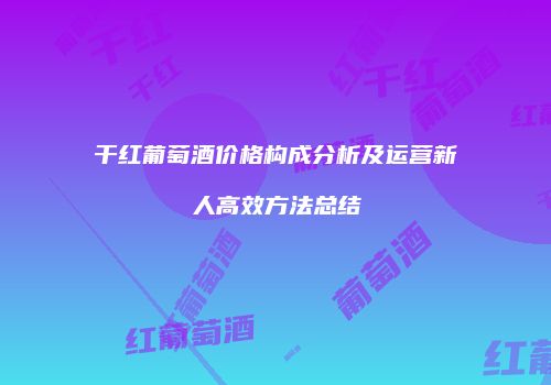 干红葡萄酒价格构成分析及运营新人高效方法总结