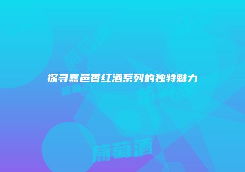 探寻嘉邑香红酒系列的独特魅力