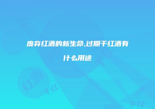 废弃红酒的新生命,过期干红酒有什么用途