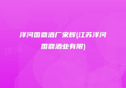 洋河国鼎酒厂宋辉(江苏洋河国鼎酒业有限)