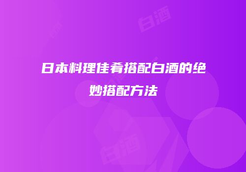 日本料理佳肴搭配白酒的绝妙搭配方法
