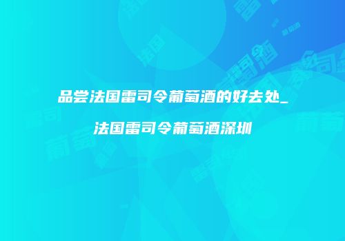 品尝法国雷司令葡萄酒的好去处_法国雷司令葡萄酒深圳