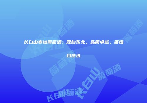 长白山寒地葡萄酒：源自东北，品质卓越，多场合佳选
