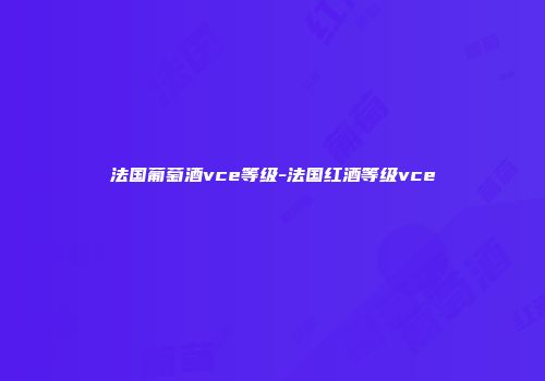 法国葡萄酒vce等级-法国红酒等级vce