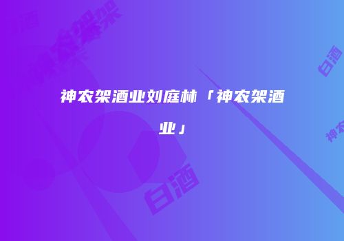 神农架酒业刘庭林「神农架酒业」