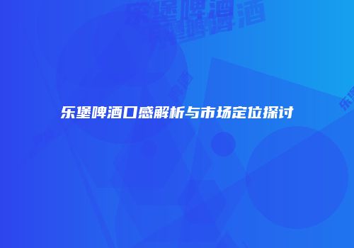 乐堡啤酒口感解析与市场定位探讨