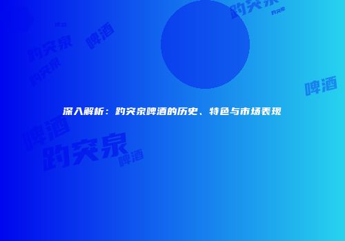 深入解析：趵突泉啤酒的历史、特色与市场表现