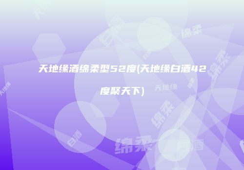 天地缘酒绵柔型52度(天地缘白酒42度聚天下)