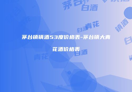 茅台镇镇酒53度价格表-茅台镇大青花酒价格表