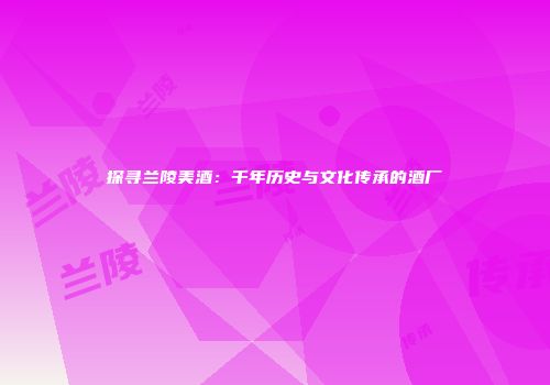 探寻兰陵美酒：千年历史与文化传承的酒厂