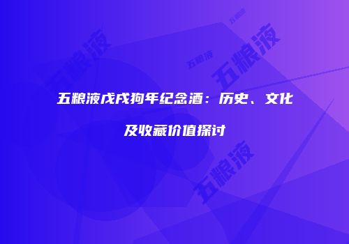 五粮液戊戌狗年纪念酒：历史、文化及收藏价值探讨