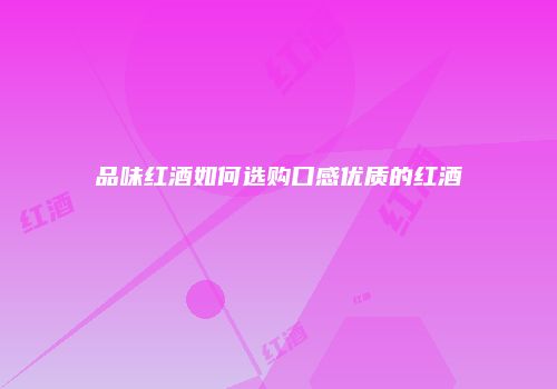 品味红酒如何选购口感优质的红酒