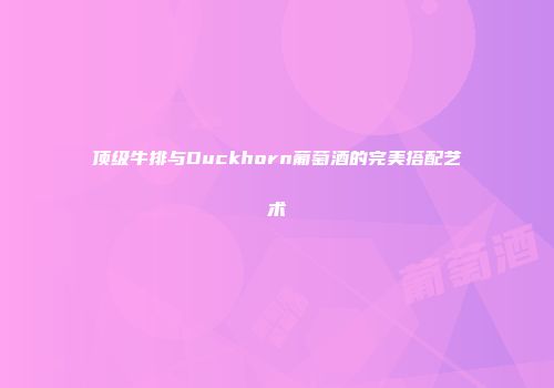 顶级牛排与Duckhorn葡萄酒的完美搭配艺术